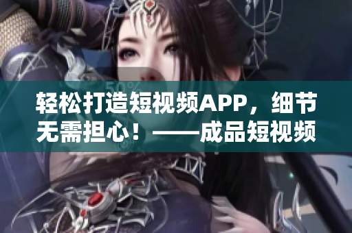 轻松打造短视频APP，细节无需担心！——成品短视频APP源码优势解析