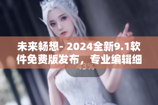 未来畅想- 2024全新9.1软件免费版发布，专业编辑细节提升品质