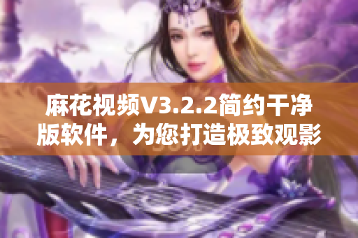 麻花视频V3.2.2简约干净版软件，为您打造极致观影体验