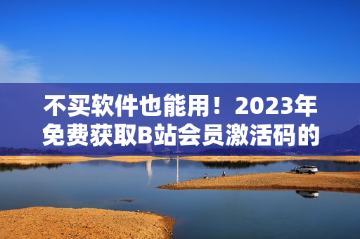 不买软件也能用！2023年免费获取B站会员激活码的方法分享