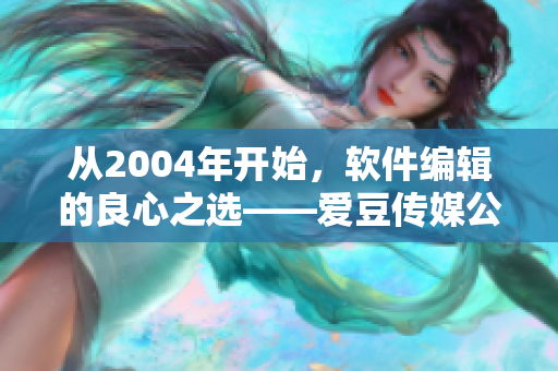 从2004年开始，软件编辑的良心之选——爱豆传媒公司闪耀登场