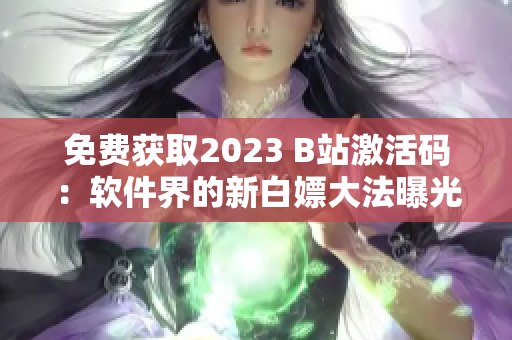 免费获取2023 B站激活码：软件界的新白嫖大法曝光！