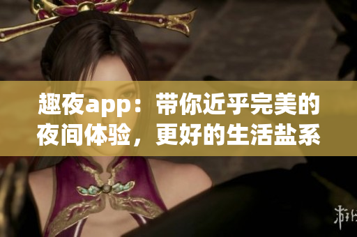 趣夜app：带你近乎完美的夜间体验，更好的生活盐系选择