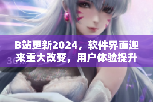 B站更新2024，软件界面迎来重大改变，用户体验提升！