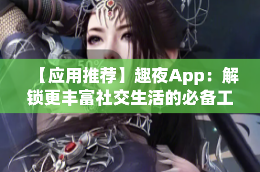 【应用推荐】趣夜App：解锁更丰富社交生活的必备工具！