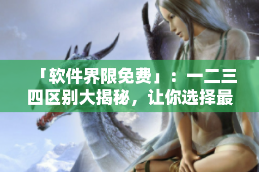 「软件界限免费」：一二三四区别大揭秘，让你选择最适合你的软件版！