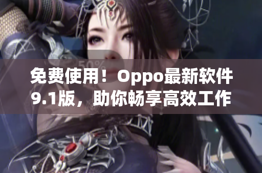 免费使用！Oppo最新软件9.1版，助你畅享高效工作与娱乐