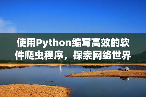 使用Python编写高效的软件爬虫程序，探索网络世界的鲜为人知之处