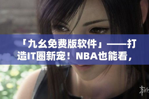 「九幺免费版软件」——打造IT圈新宠！NBA也能看，只需一款软件！