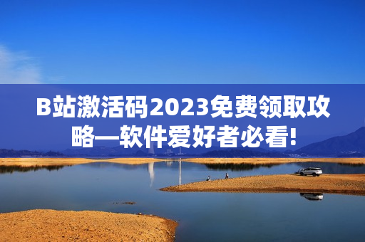 B站激活码2023免费领取攻略—软件爱好者必看!