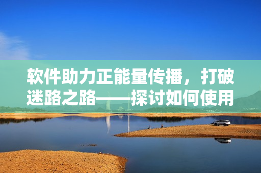 软件助力正能量传播，打破迷路之路——探讨如何使用软件技术提升营销效果