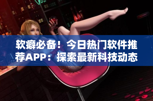 软癖必备！今日热门软件推荐APP：探索最新科技动态