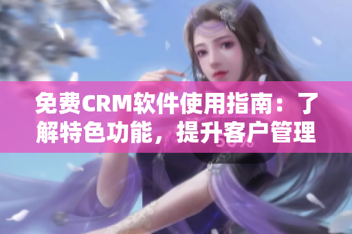 免费CRM软件使用指南：了解特色功能，提升客户管理能力