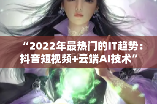 “2022年最热门的IT趋势：抖音短视频+云端AI技术”