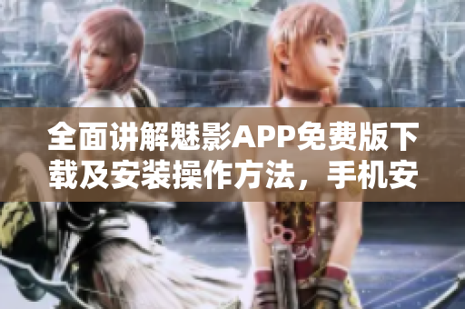 全面讲解魅影APP免费版下载及安装操作方法，手机安全必备！