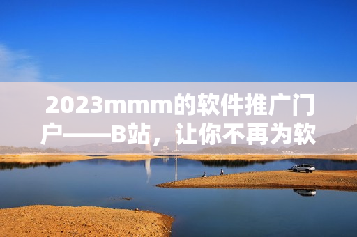 2023mmm的软件推广门户——B站，让你不再为软件寻找烦恼！