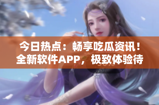 今日热点：畅享吃瓜资讯！全新软件APP，极致体验待您发掘