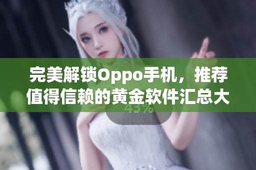 完美解锁Oppo手机，推荐值得信赖的黄金软件汇总大全