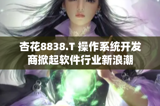 杏花8838.T 操作系统开发商掀起软件行业新浪潮