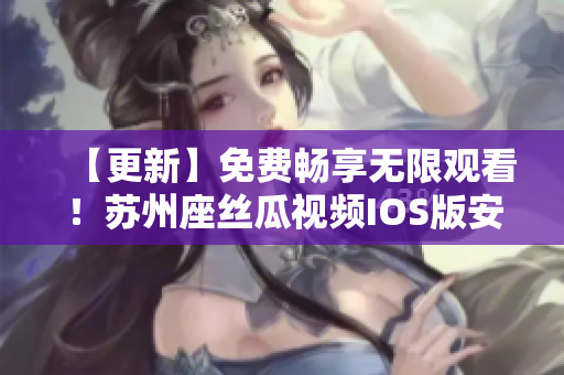 【更新】免费畅享无限观看！苏州座丝瓜视频IOS版安装教程一次搞定