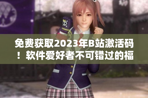 免费获取2023年B站激活码！软件爱好者不可错过的福利！