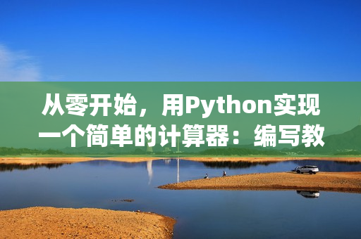 从零开始，用Python实现一个简单的计算器：编写教程