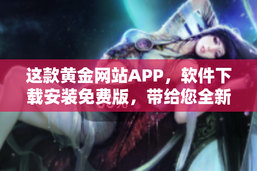 这款黄金网站APP，软件下载安装免费版，带给您全新的软件使用体验！