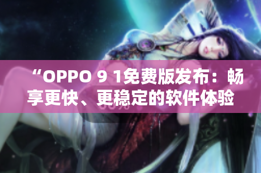 “OPPO 9 1免费版发布：畅享更快、更稳定的软件体验”