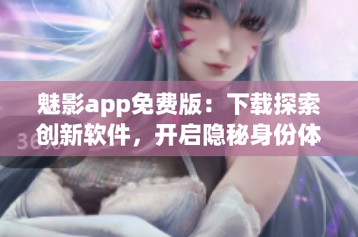 魅影app免费版：下载探索创新软件，开启隐秘身份体验！