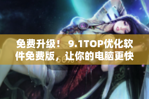 免费升级！ 9.1TOP优化软件免费版，让你的电脑更快更稳定