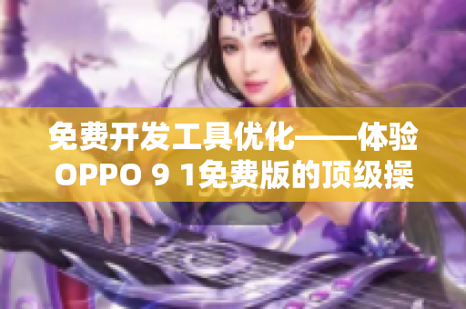 免费开发工具优化——体验OPPO 9 1免费版的顶级操作！