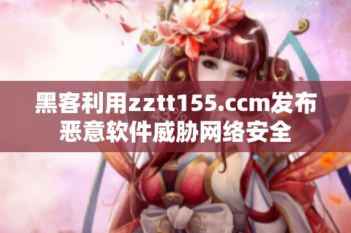 黑客利用zztt155.ccm发布恶意软件威胁网络安全