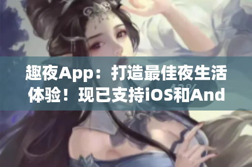 趣夜App：打造最佳夜生活体验！现已支持iOS和Android系统