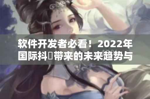 软件开发者必看！2022年国际抖抈带来的未来趋势与技术突破