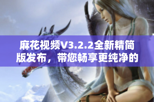 麻花视频V3.2.2全新精简版发布，带您畅享更纯净的视频体验