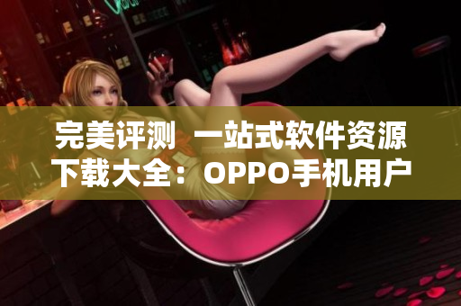 完美评测  一站式软件资源下载大全：OPPO手机用户必看！