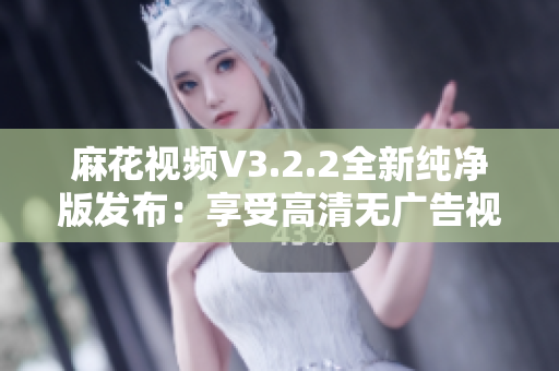 麻花视频V3.2.2全新纯净版发布：享受高清无广告视频观看体验