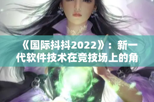 《国际抖抖2022》：新一代软件技术在竞技场上的角逐