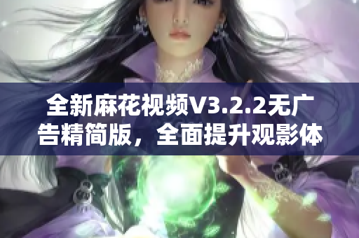 全新麻花视频V3.2.2无广告精简版，全面提升观影体验！