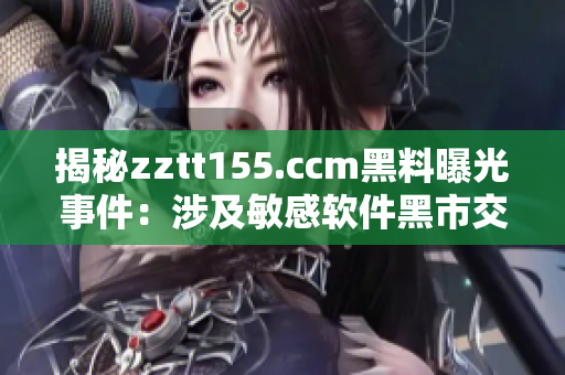 揭秘zztt155.ccm黑料曝光事件：涉及敏感软件黑市交易