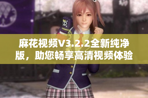 麻花视频V3.2.2全新纯净版，助您畅享高清视频体验