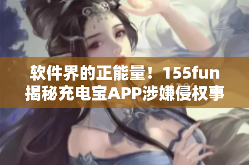 软件界的正能量！155fun揭秘充电宝APP涉嫌侵权事件