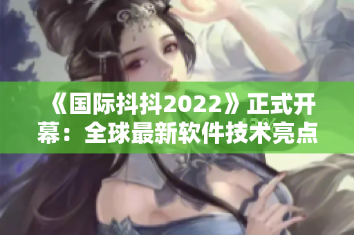 《国际抖抖2022》正式开幕：全球最新软件技术亮点大揭秘！