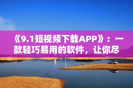 《9.1短视频下载APP》：一款轻巧易用的软件，让你尽情畅享精彩视频！