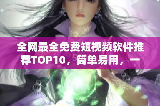 全网最全免费短视频软件推荐TOP10，简单易用，一键下载安装。