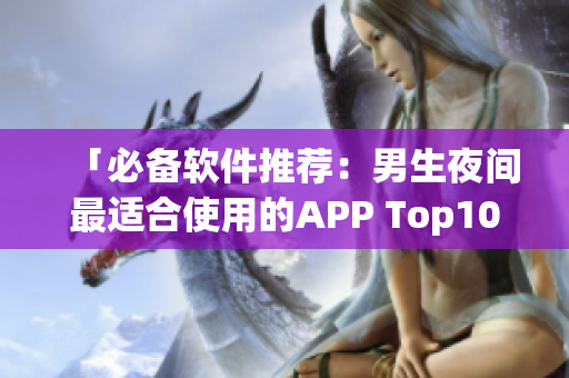 「必备软件推荐：男生夜间最适合使用的APP Top10」