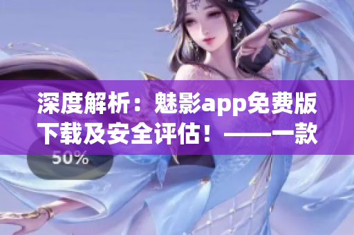 深度解析：魅影app免费版下载及安全评估！——一款优秀的软件解决方案