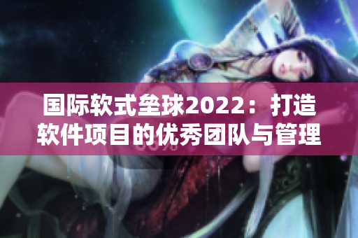 国际软式垒球2022：打造软件项目的优秀团队与管理策略