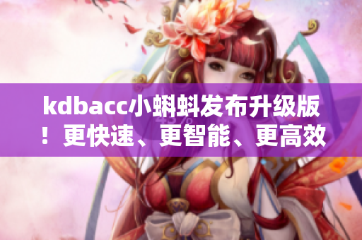 kdbacc小蝌蚪发布升级版！更快速、更智能、更高效，实现更多功能