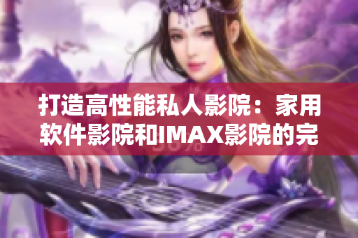 打造高性能私人影院：家用软件影院和IMAX影院的完美结合